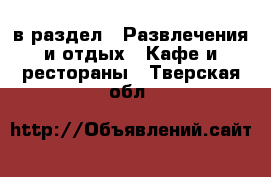  в раздел : Развлечения и отдых » Кафе и рестораны . Тверская обл.
